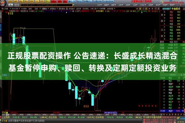 正规股票配资操作 公告速递：长盛成长精选混合基金暂停申购、赎回、转换及定期定额投资业务