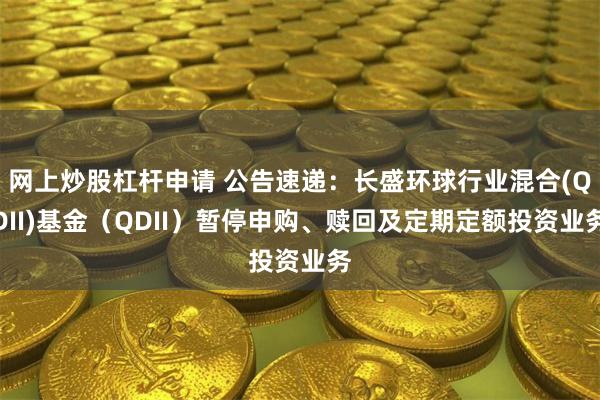 网上炒股杠杆申请 公告速递：长盛环球行业混合(QDII)基金（QDII）暂停申购、赎回及定期定额投资业务