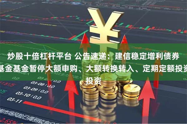 炒股十倍杠杆平台 公告速递：建信稳定增利债券基金基金暂停大额申购、大额转换转入、定期定额投资