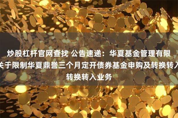 炒股杠杆官网查找 公告速递：华夏基金管理有限公司关于限制华夏鼎誉三个月定开债券基金申购及转换转入业务