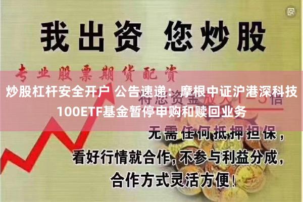 炒股杠杆安全开户 公告速递：摩根中证沪港深科技100ETF基金暂停申购和赎回业务