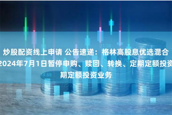 炒股配资线上申请 公告速递：格林高股息优选混合基金2024年7月1日暂停申购、赎回、转换、定期定额投资业务