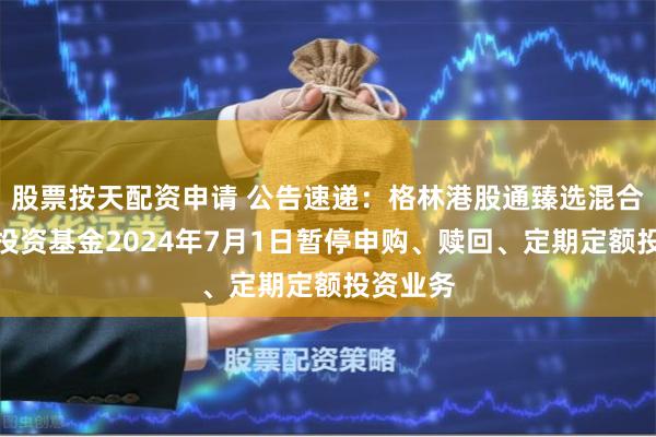 股票按天配资申请 公告速递：格林港股通臻选混合型证券投资基金2024年7月1日暂停申购、赎回、定期定额投资业务