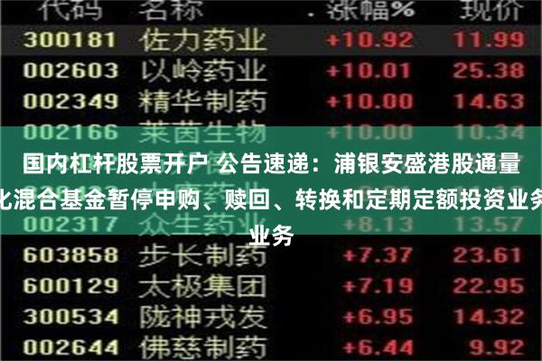 国内杠杆股票开户 公告速递：浦银安盛港股通量化混合基金暂停申购、赎回、转换和定期定额投资业务