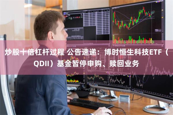 炒股十倍杠杆过程 公告速递：博时恒生科技ETF（QDII）基金暂停申购、赎回业务