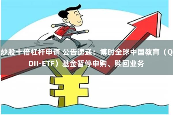 炒股十倍杠杆申请 公告速递：博时全球中国教育（QDII-ETF）基金暂停申购、赎回业务