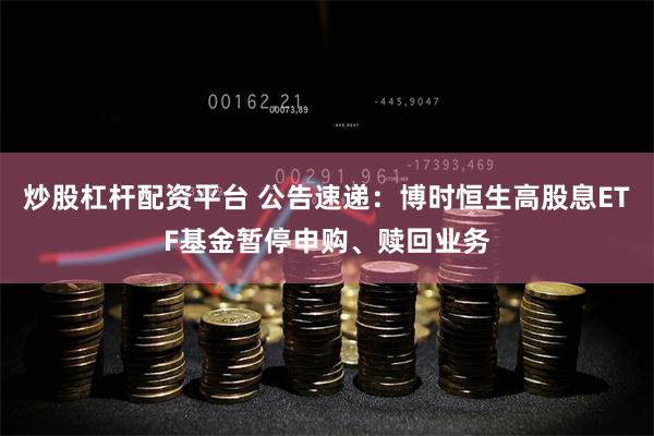 炒股杠杆配资平台 公告速递：博时恒生高股息ETF基金暂停申购、赎回业务