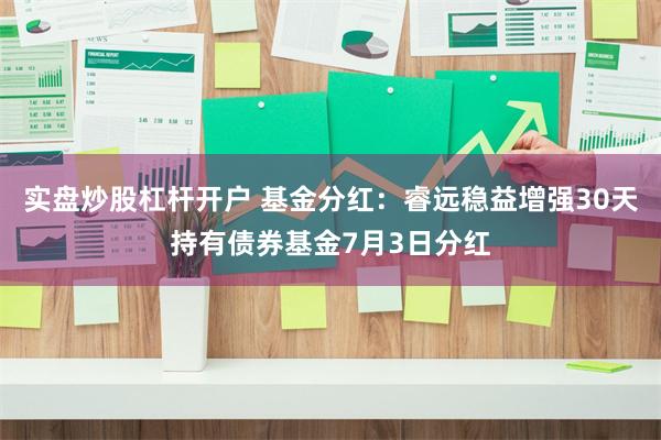 实盘炒股杠杆开户 基金分红：睿远稳益增强30天持有债券基金7月3日分红