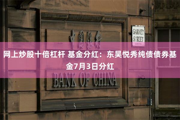 网上炒股十倍杠杆 基金分红：东吴悦秀纯债债券基金7月3日分红