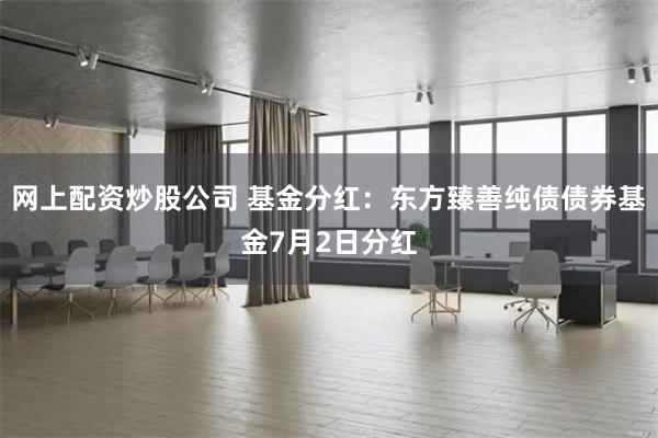 网上配资炒股公司 基金分红：东方臻善纯债债券基金7月2日分红