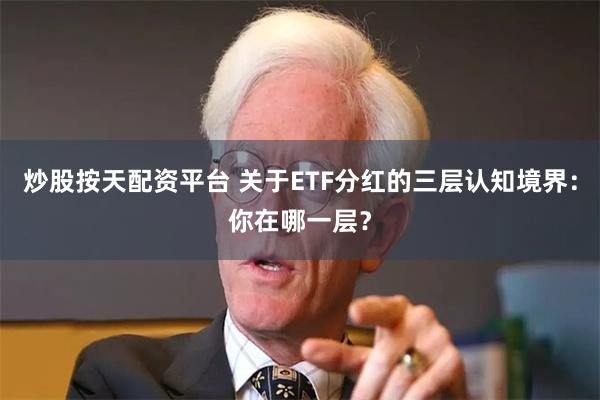 炒股按天配资平台 关于ETF分红的三层认知境界：你在哪一层？