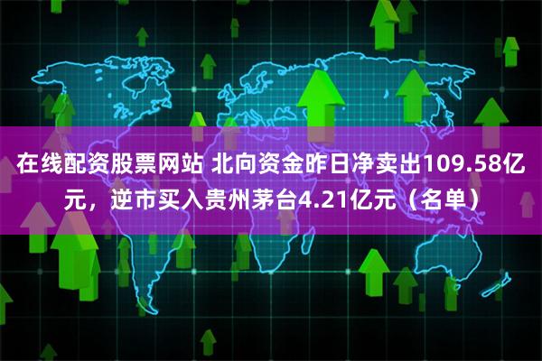 在线配资股票网站 北向资金昨日净卖出109.58亿元，逆市买入贵州茅台4.21亿元（名单）