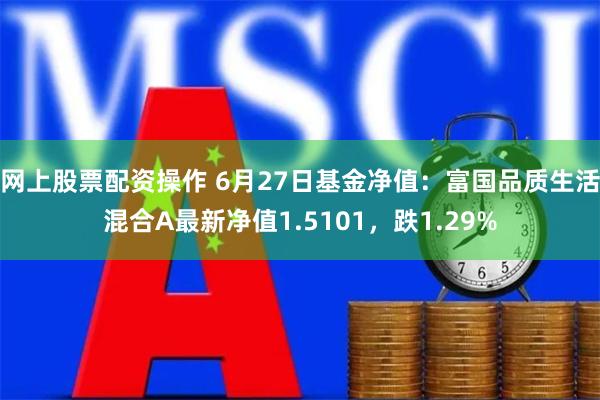 网上股票配资操作 6月27日基金净值：富国品质生活混合A最新净值1.5101，跌1.29%