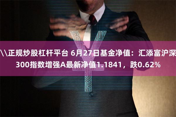 \正规炒股杠杆平台 6月27日基金净值：汇添富沪深300指数增强A最新净值1.1841，跌0.62%