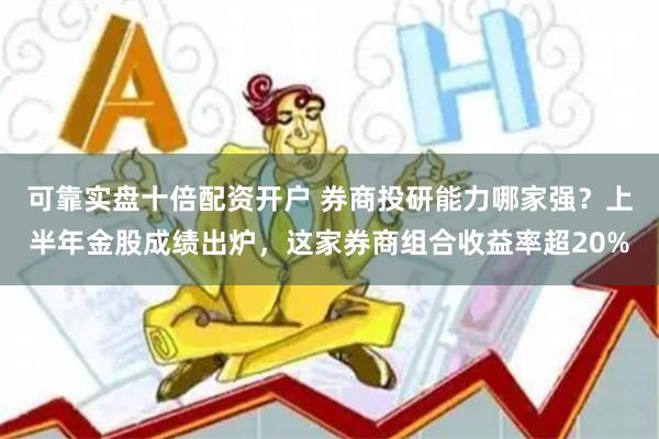 可靠实盘十倍配资开户 券商投研能力哪家强？上半年金股成绩出炉，这家券商组合收益率超20%