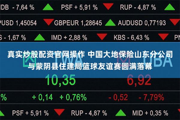 真实炒股配资官网操作 中国大地保险山东分公司与蒙阴县住建局篮球友谊赛圆满落幕