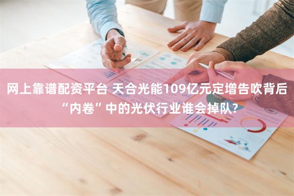 网上靠谱配资平台 天合光能109亿元定增告吹背后 “内卷”中的光伏行业谁会掉队?