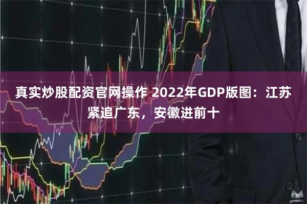 真实炒股配资官网操作 2022年GDP版图：江苏紧追广东，安徽进前十