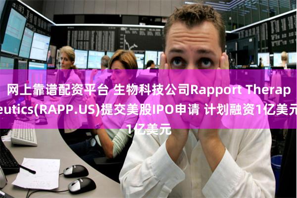 网上靠谱配资平台 生物科技公司Rapport Therapeutics(RAPP.US)提交美股IPO申请 计划融资1亿美元