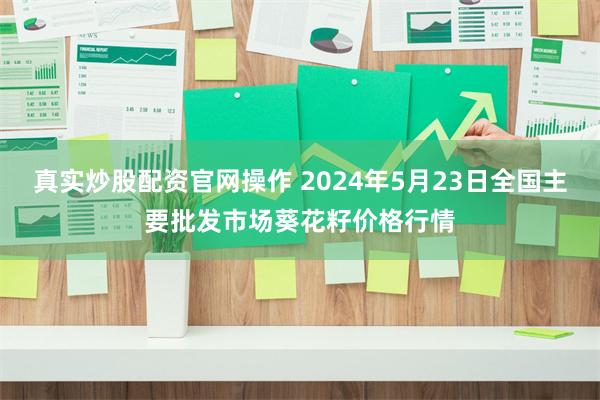 真实炒股配资官网操作 2024年5月23日全国主要批发市场葵花籽价格行情