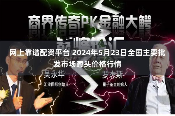 网上靠谱配资平台 2024年5月23日全国主要批发市场葱头价格行情