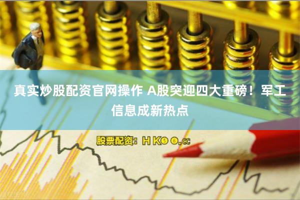 真实炒股配资官网操作 A股突迎四大重磅！军工信息成新热点