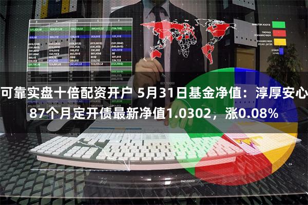 可靠实盘十倍配资开户 5月31日基金净值：淳厚安心87个月定开债最新净值1.0302，涨0.08%