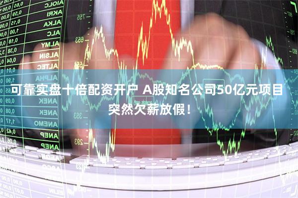 可靠实盘十倍配资开户 A股知名公司50亿元项目 突然欠薪放假！