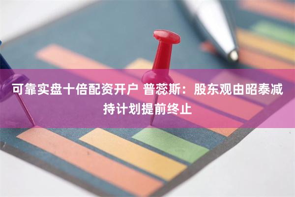 可靠实盘十倍配资开户 普蕊斯：股东观由昭泰减持计划提前终止