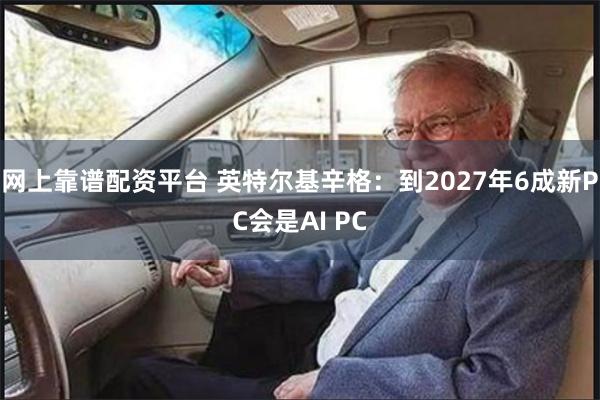 网上靠谱配资平台 英特尔基辛格：到2027年6成新PC会是AI PC