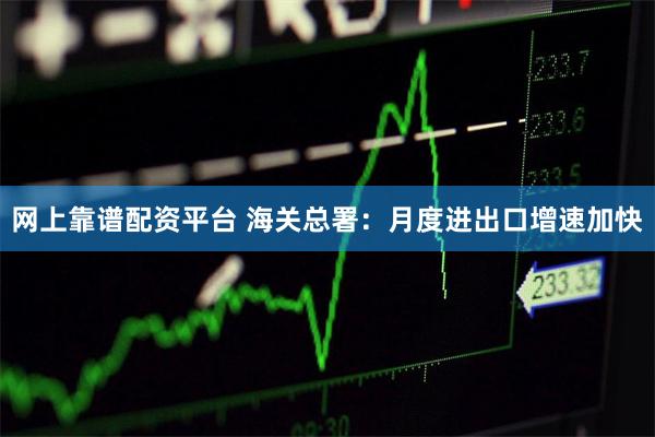 网上靠谱配资平台 海关总署：月度进出口增速加快