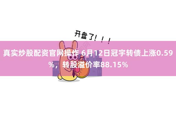 真实炒股配资官网操作 6月12日冠宇转债上涨0.59%，转股溢价率88.15%