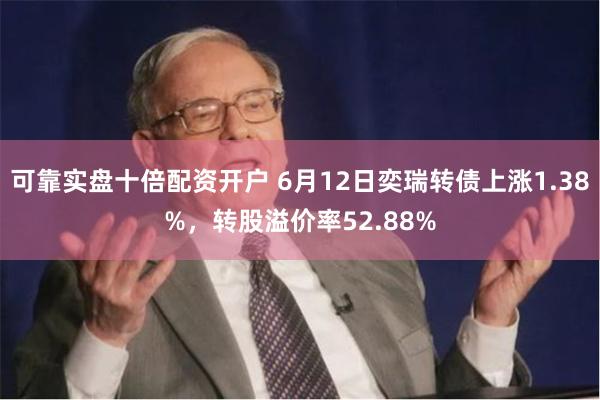 可靠实盘十倍配资开户 6月12日奕瑞转债上涨1.38%，转股溢价率52.88%