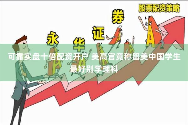 可靠实盘十倍配资开户 美高官竟称留美中国学生最好别学理科