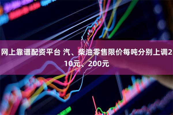 网上靠谱配资平台 汽、柴油零售限价每吨分别上调210元、200元