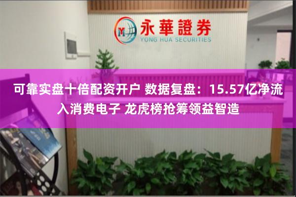 可靠实盘十倍配资开户 数据复盘：15.57亿净流入消费电子 龙虎榜抢筹领益智造