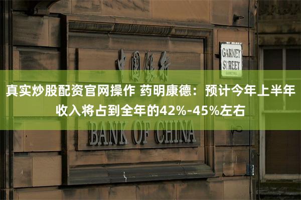 真实炒股配资官网操作 药明康德：预计今年上半年收入将占到全年的42%-45%左右