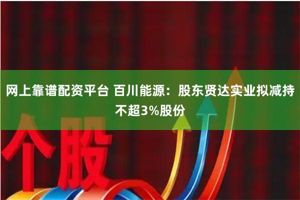 网上靠谱配资平台 百川能源：股东贤达实业拟减持不超3%股份