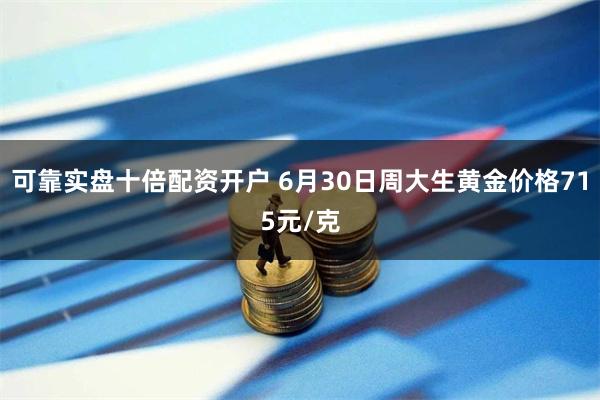 可靠实盘十倍配资开户 6月30日周大生黄金价格715元/克