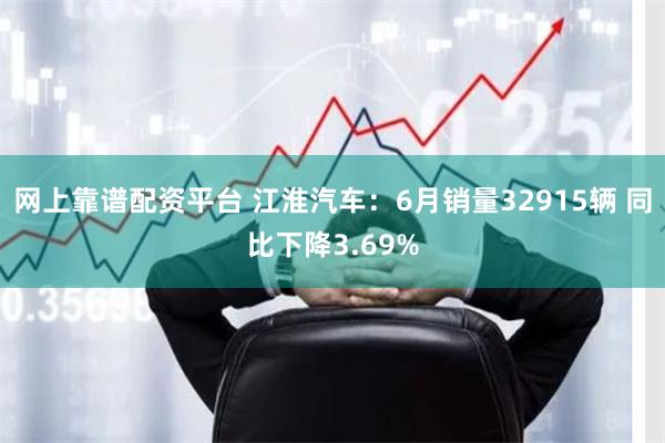 网上靠谱配资平台 江淮汽车：6月销量32915辆 同比下降3.69%