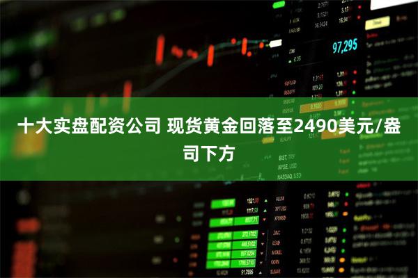 十大实盘配资公司 现货黄金回落至2490美元/盎司下方