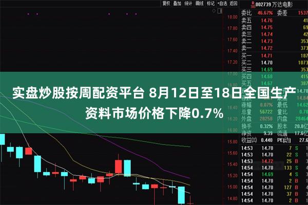 实盘炒股按周配资平台 8月12日至18日全国生产资料市场价格下降0.7%