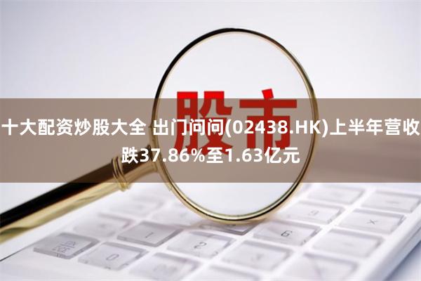 十大配资炒股大全 出门问问(02438.HK)上半年营收跌37.86%至1.63亿元