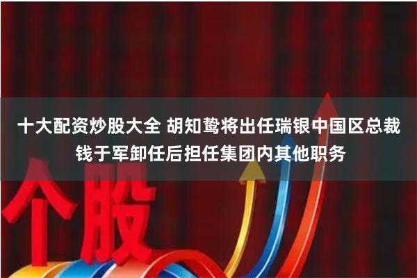 十大配资炒股大全 胡知鸷将出任瑞银中国区总裁 钱于军卸任后担