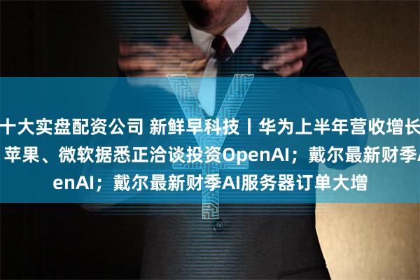 十大实盘配资公司 新鲜早科技丨华为上半年营收增长34.3%；