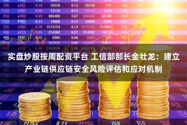 实盘炒股按周配资平台 工信部部长金壮龙：建立产业链供应链安全风险评估和应对机制