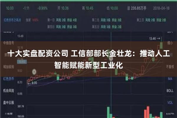 十大实盘配资公司 工信部部长金壮龙：推动人工智能赋能新型工业化