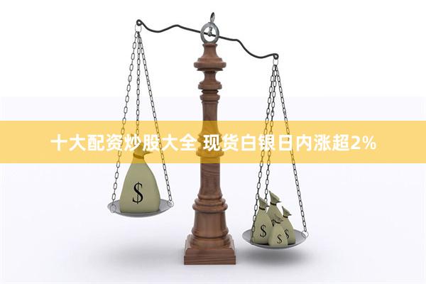 十大配资炒股大全 现货白银日内涨超2%