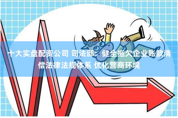 十大实盘配资公司 司法部：健全拖欠企业账款清偿法律法规体系 