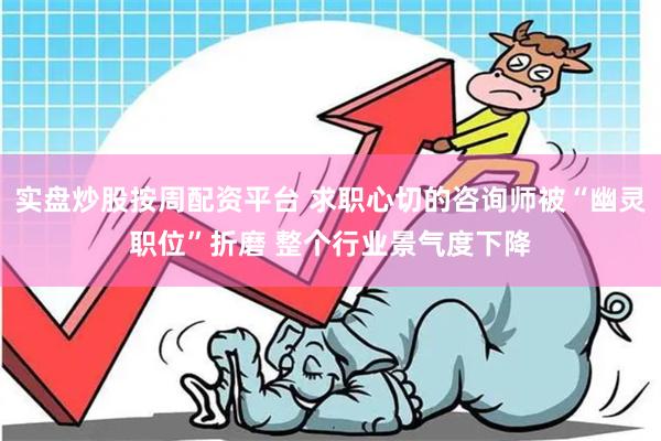 实盘炒股按周配资平台 求职心切的咨询师被“幽灵职位”折磨 整个行业景气度下降